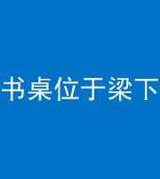保山阴阳风水化煞一百四十九——书桌位于梁下