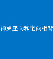 保山阴阳风水化煞一百六十八——神桌座向和宅向相背